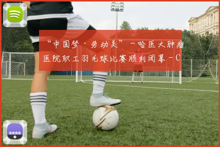 “中国梦·劳动美” - 哈医大肿瘤医院职工羽毛球比赛顺利闭幕 - Copy